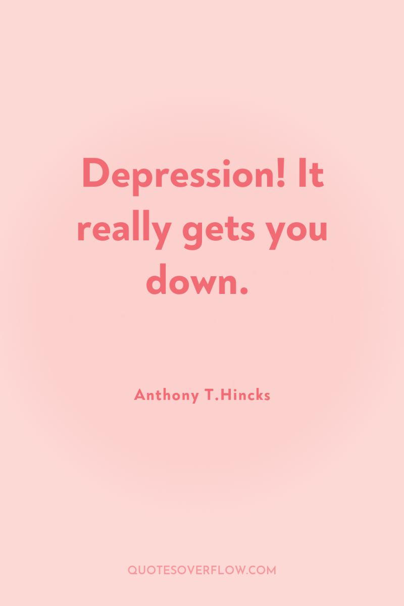Depression! It really gets you down. 
