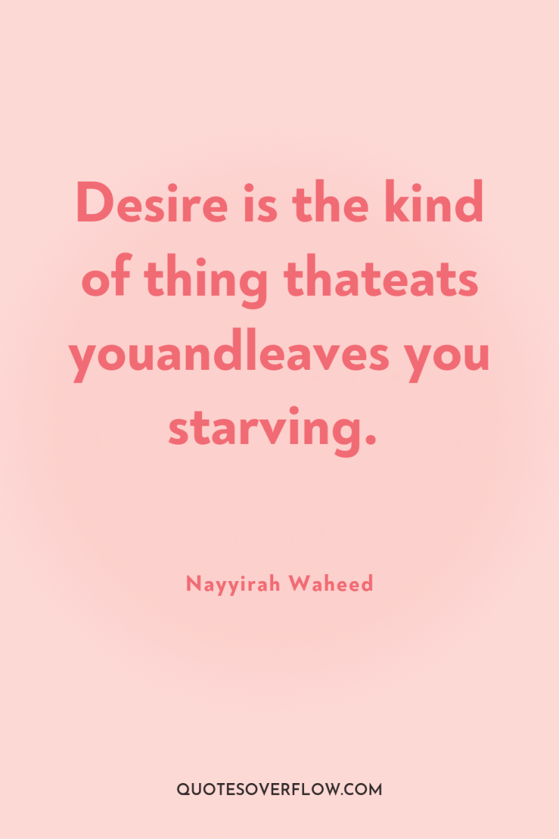 Desire is the kind of thing thateats youandleaves you starving. 