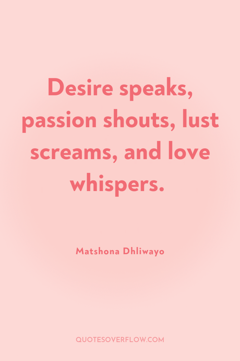 Desire speaks, passion shouts, lust screams, and love whispers. 