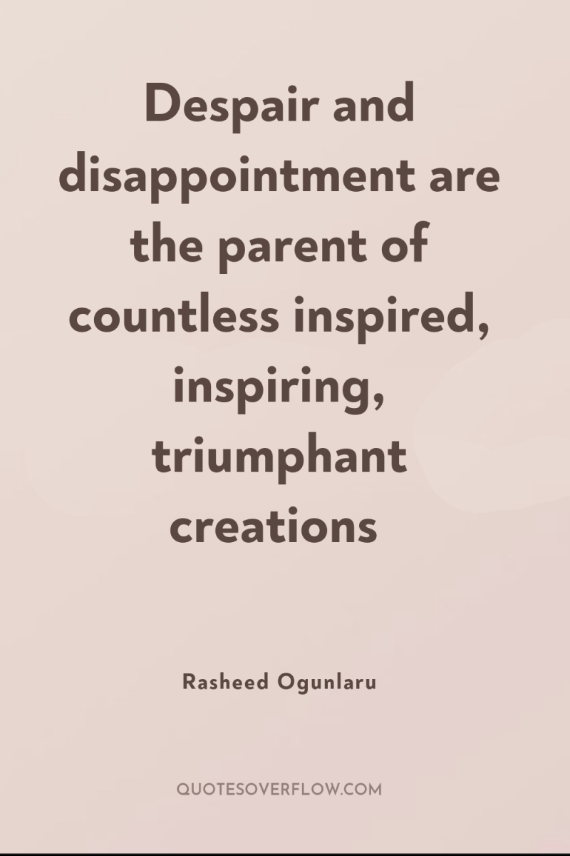 Despair and disappointment are the parent of countless inspired, inspiring,...