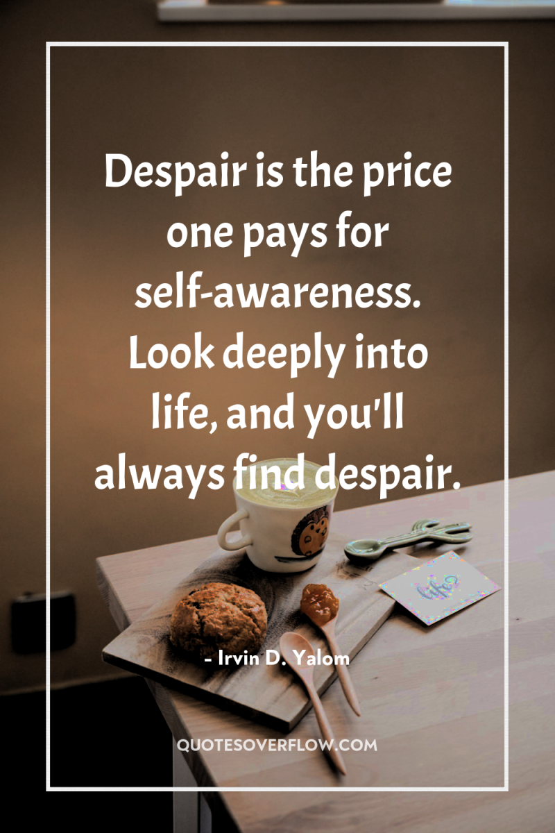 Despair is the price one pays for self-awareness. Look deeply...