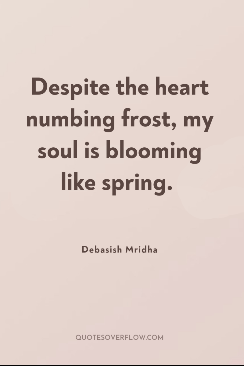 Despite the heart numbing frost, my soul is blooming like...