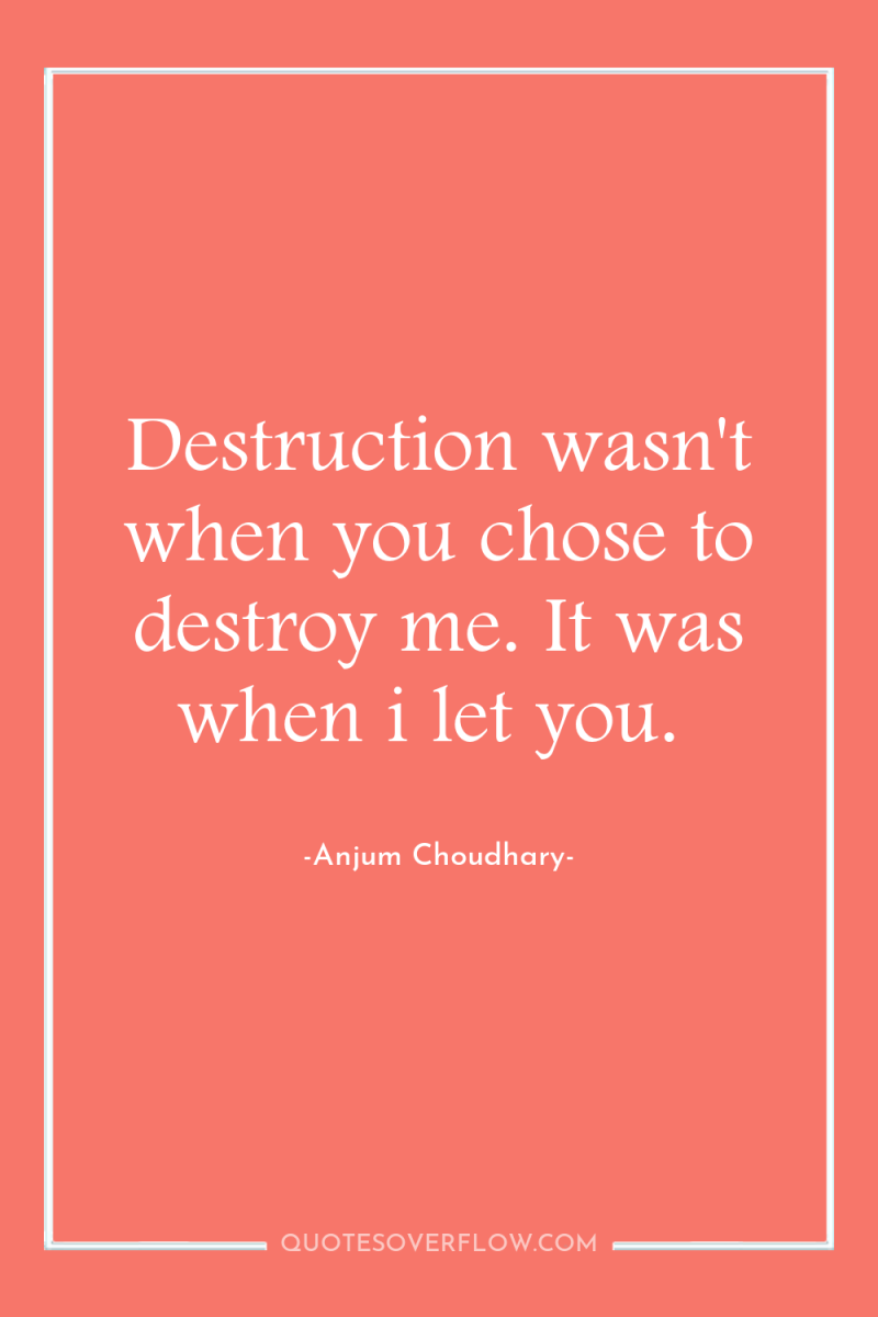 Destruction wasn't when you chose to destroy me. It was...