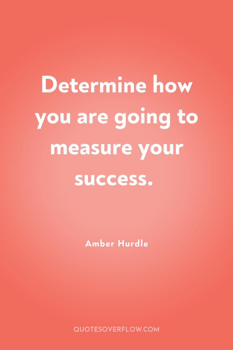 Determine how you are going to measure your success. 