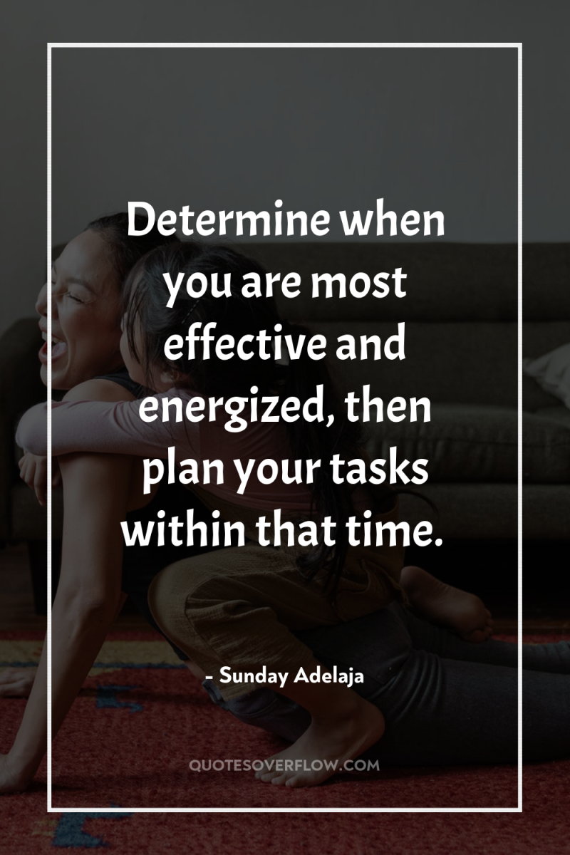 Determine when you are most effective and energized, then plan...