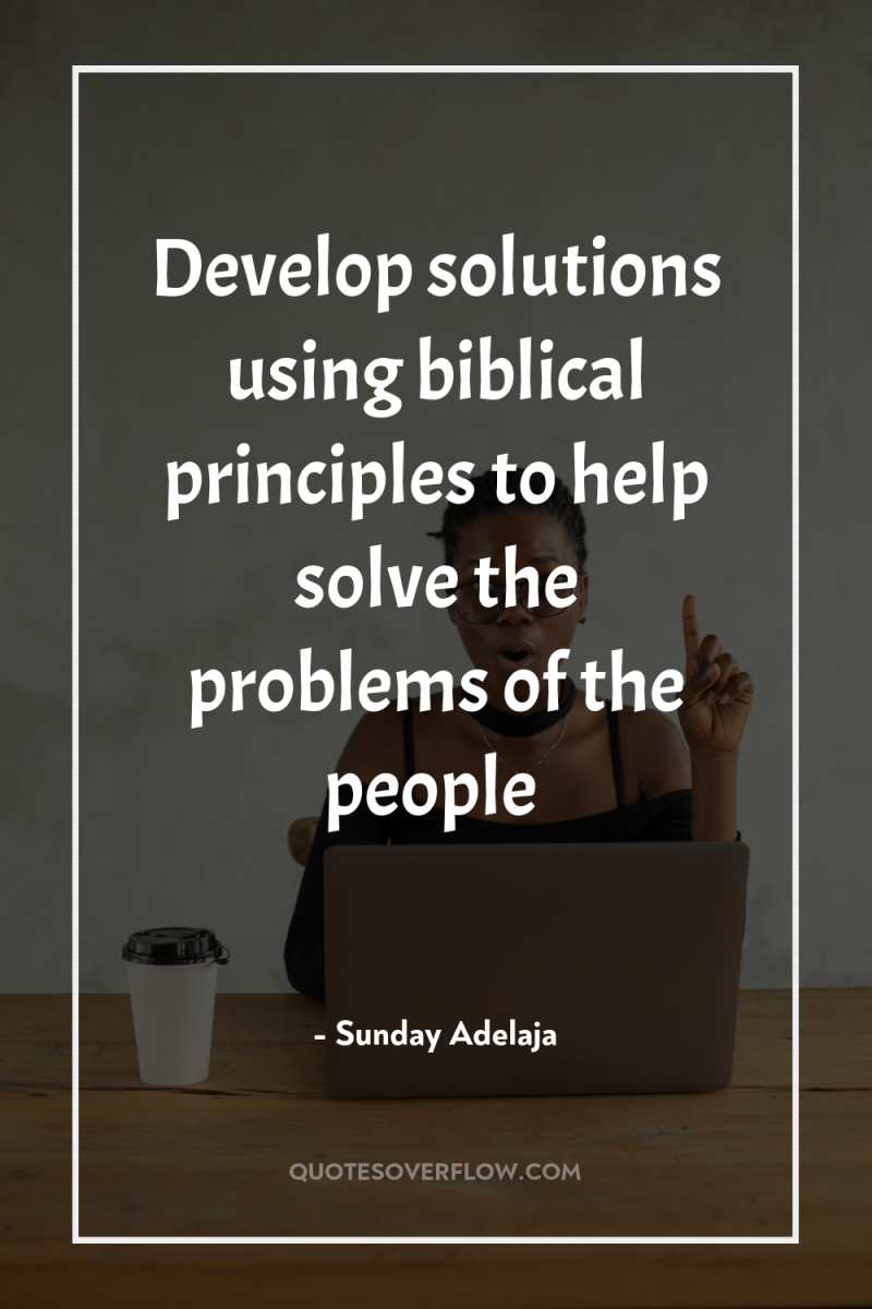 Develop solutions using biblical principles to help solve the problems...