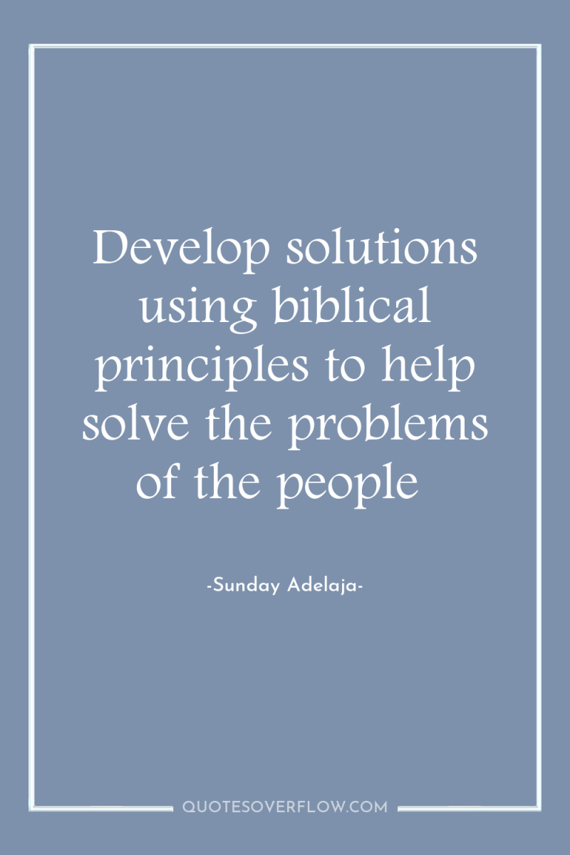 Develop solutions using biblical principles to help solve the problems...