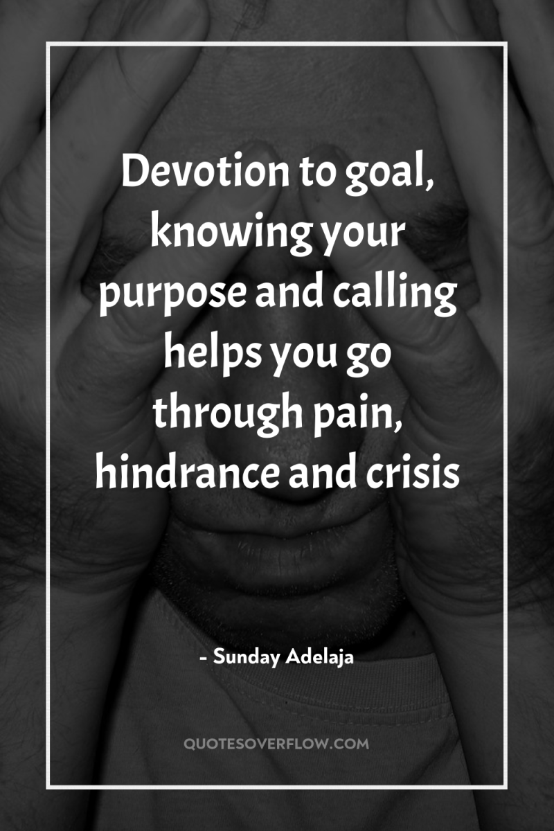 Devotion to goal, knowing your purpose and calling helps you...