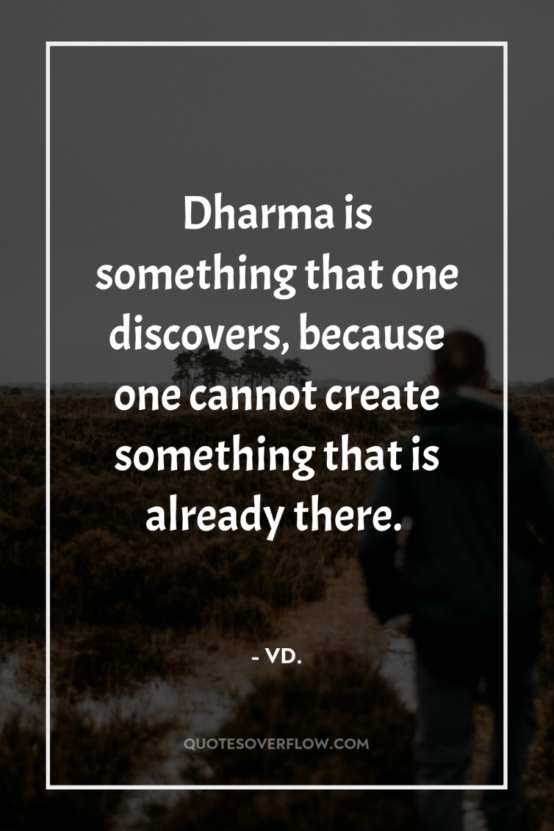 Dharma is something that one discovers, because one cannot create...