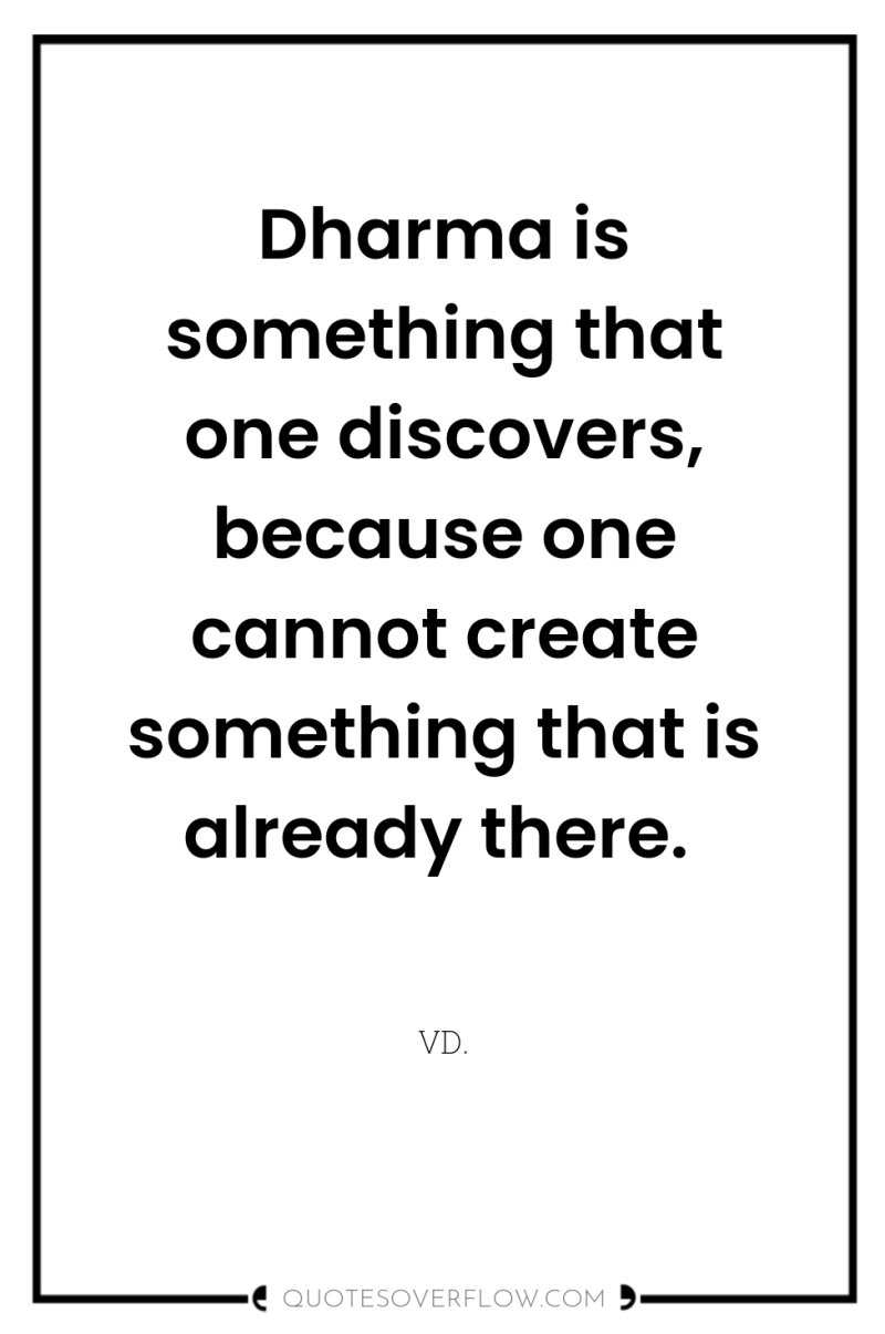 Dharma is something that one discovers, because one cannot create...