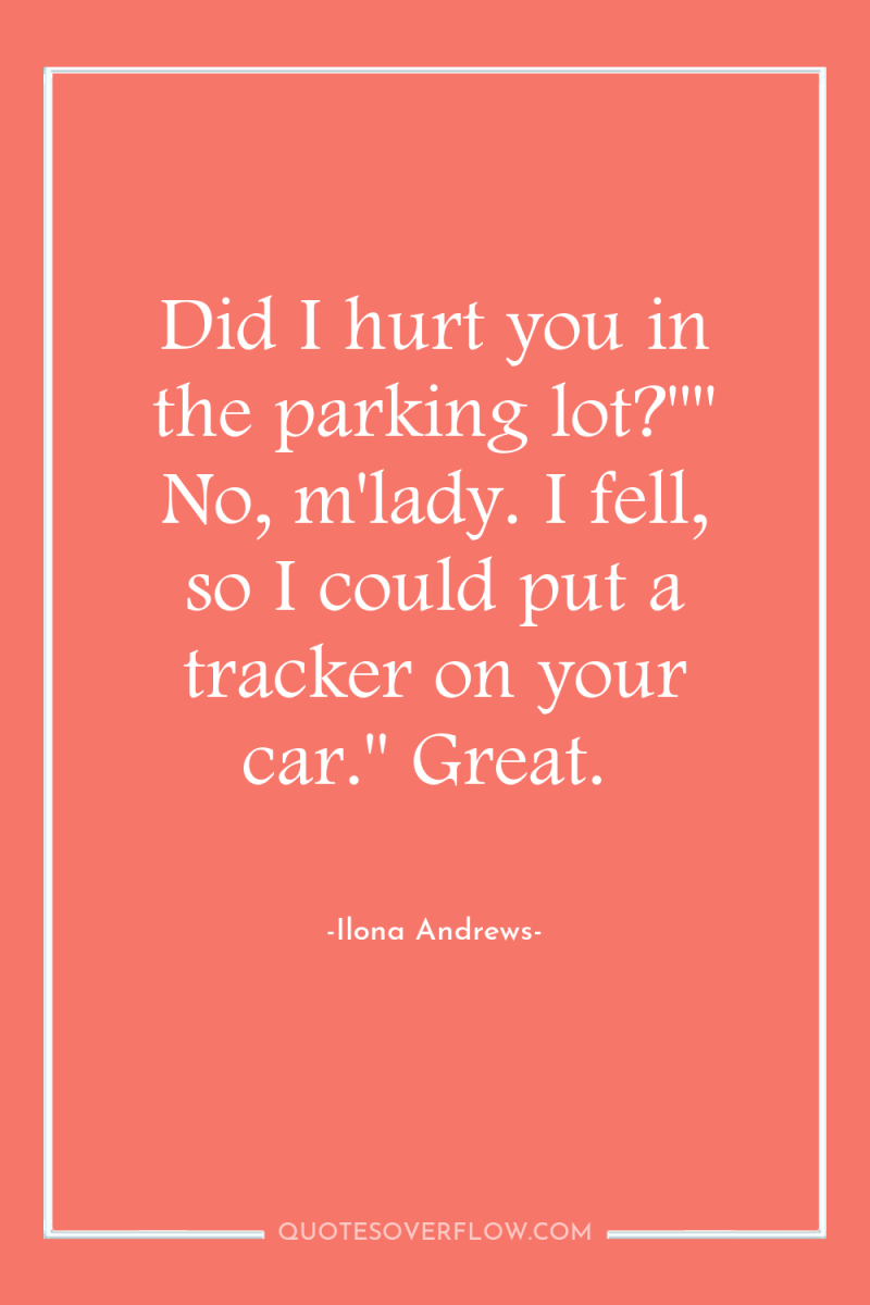 Did I hurt you in the parking lot?