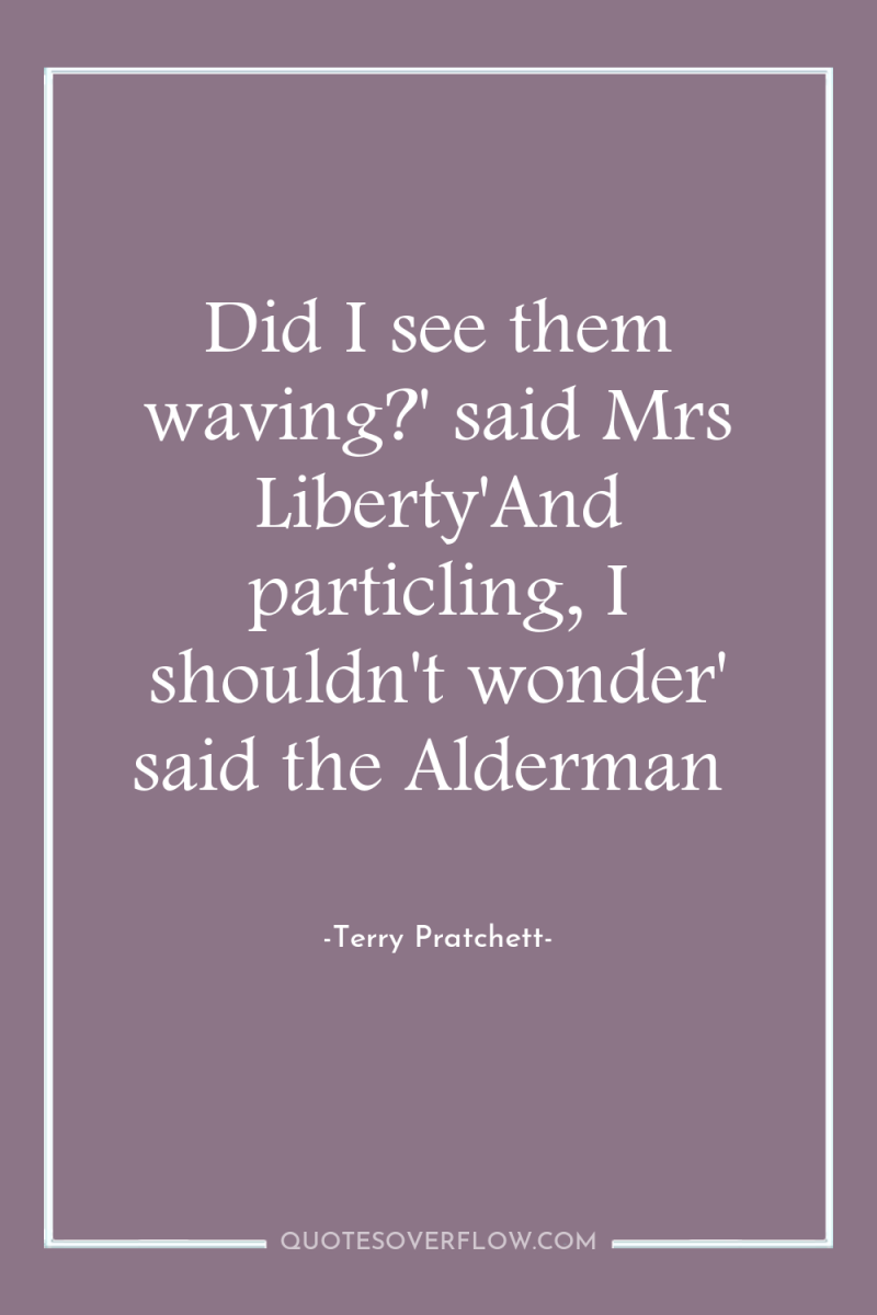 Did I see them waving?' said Mrs Liberty'And particling, I...