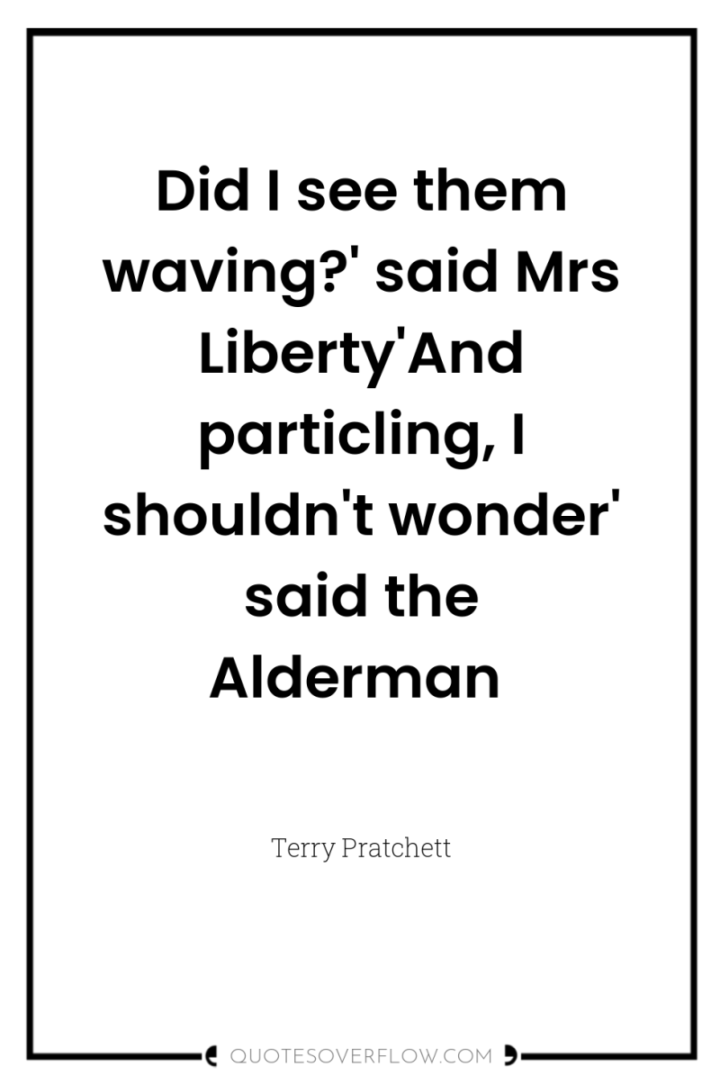 Did I see them waving?' said Mrs Liberty'And particling, I...