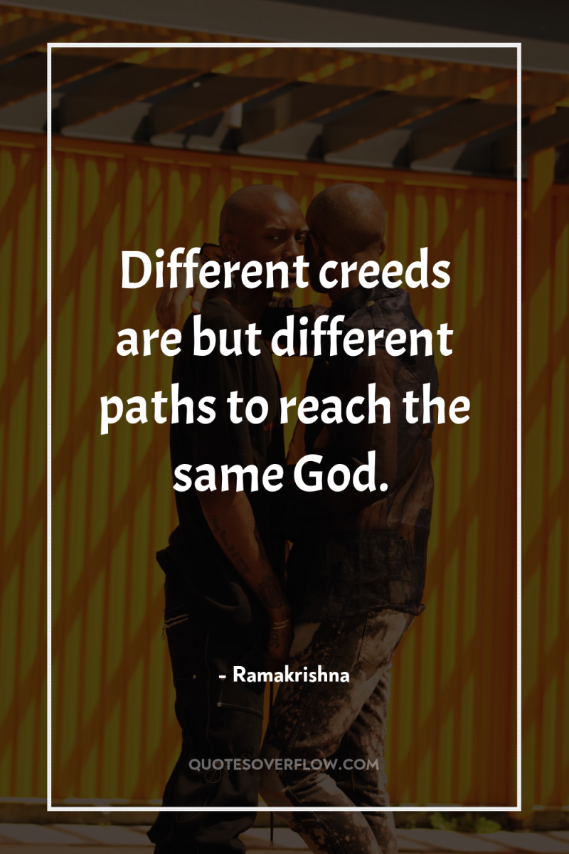 Different creeds are but different paths to reach the same...