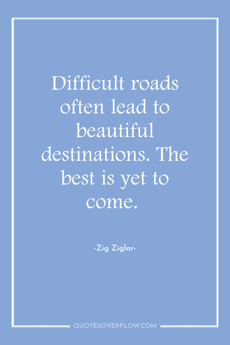 Difficult roads often lead to beautiful destinations. The best is...