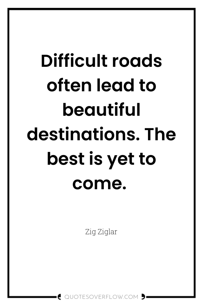 Difficult roads often lead to beautiful destinations. The best is...