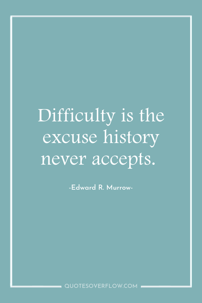 Difficulty is the excuse history never accepts. 