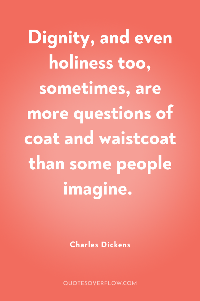 Dignity, and even holiness too, sometimes, are more questions of...