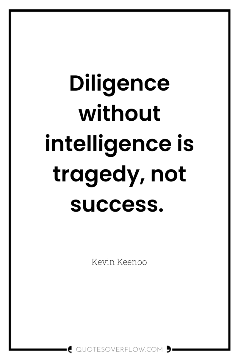 Diligence without intelligence is tragedy, not success. 