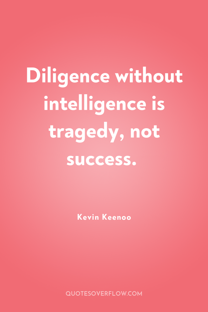 Diligence without intelligence is tragedy, not success. 