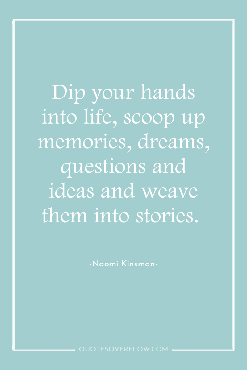 Dip your hands into life, scoop up memories, dreams, questions...