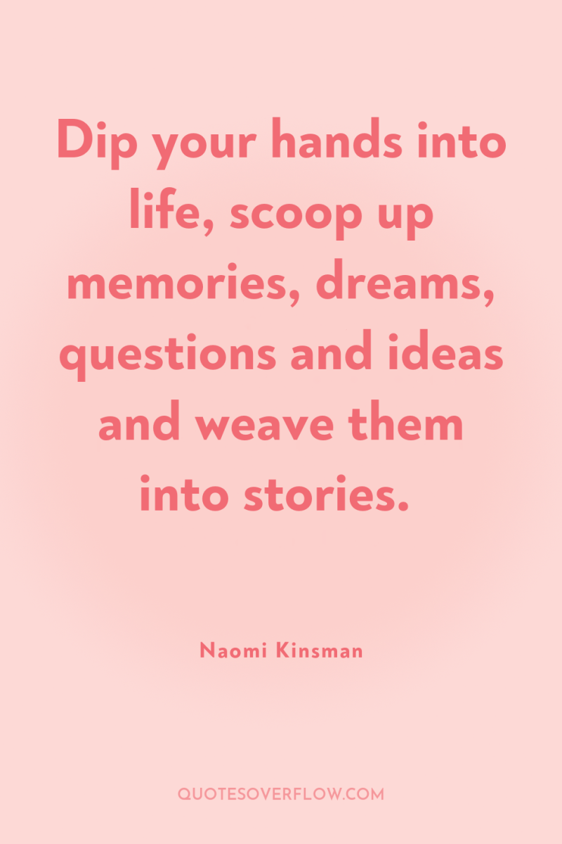 Dip your hands into life, scoop up memories, dreams, questions...