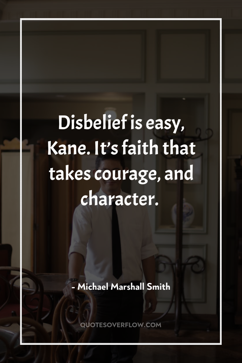Disbelief is easy, Kane. It’s faith that takes courage, and...