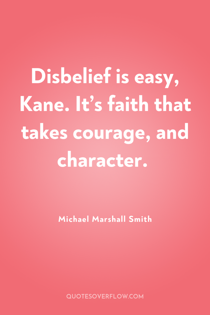 Disbelief is easy, Kane. It’s faith that takes courage, and...