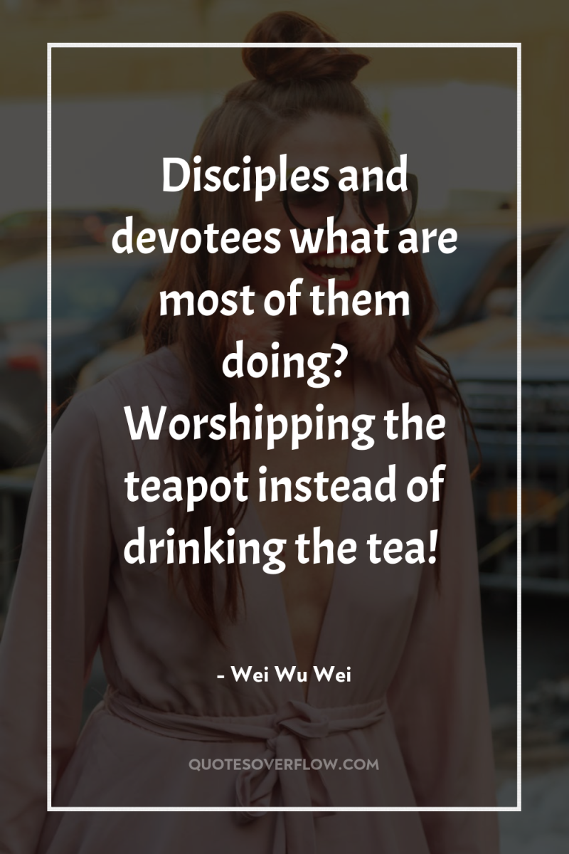 Disciples and devotees…what are most of them doing? Worshipping the...