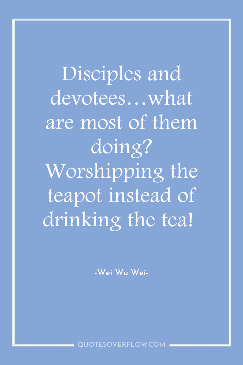 Disciples and devotees…what are most of them doing? Worshipping the...