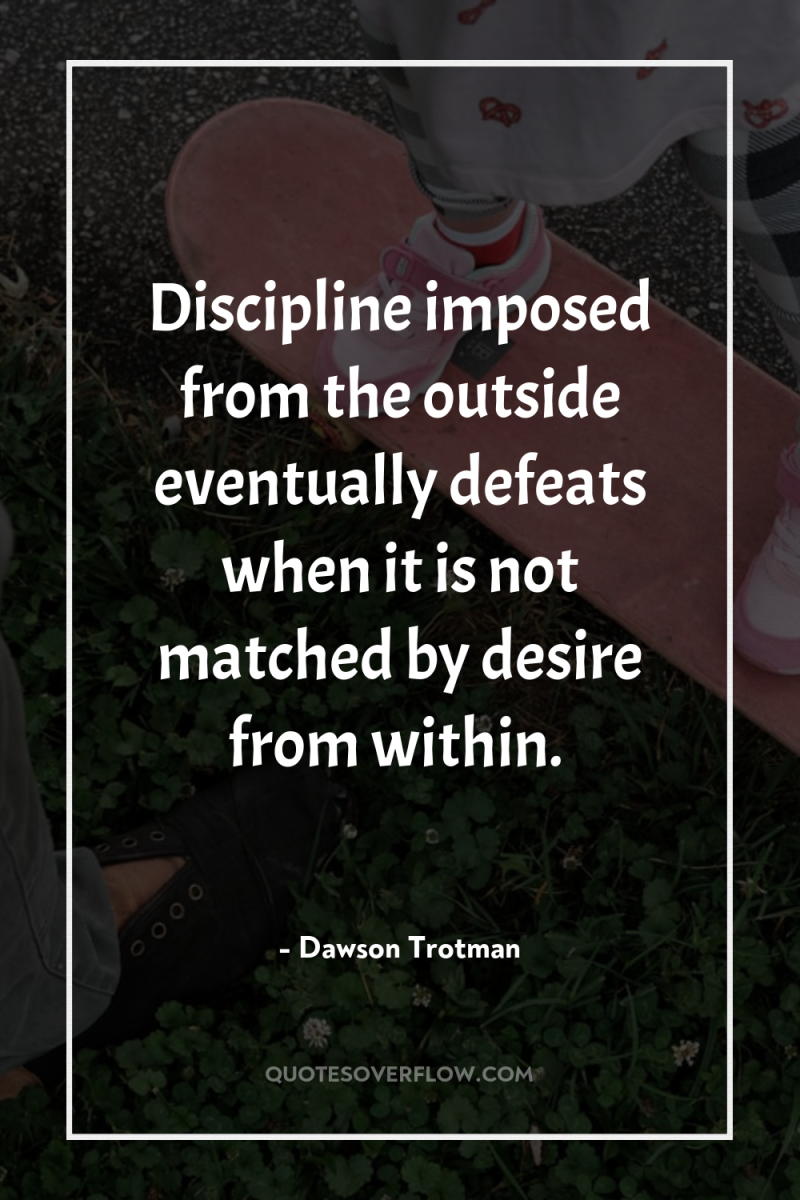 Discipline imposed from the outside eventually defeats when it is...