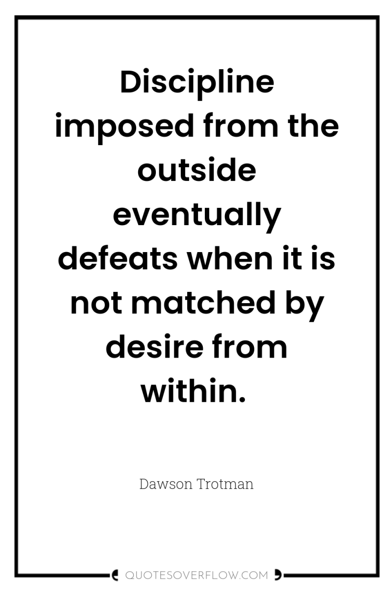 Discipline imposed from the outside eventually defeats when it is...