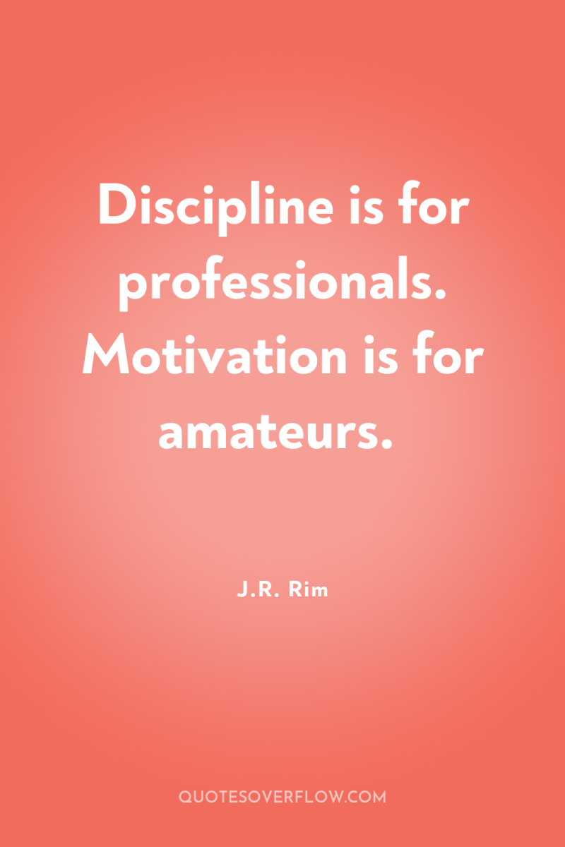 Discipline is for professionals. Motivation is for amateurs. 