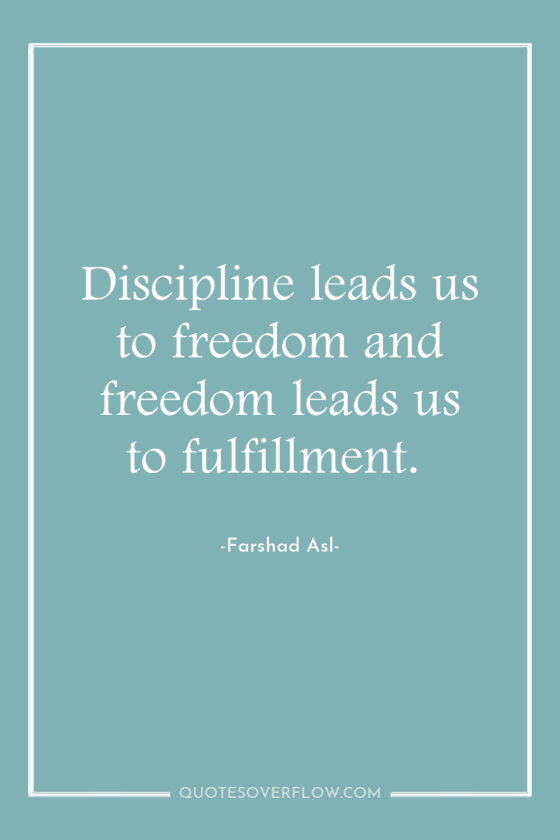 Discipline leads us to freedom and freedom leads us to...