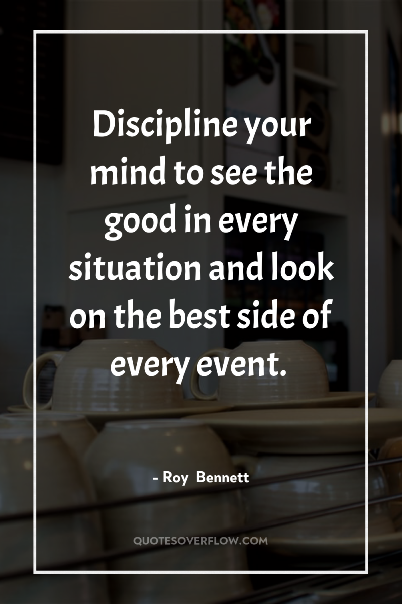 Discipline your mind to see the good in every situation...