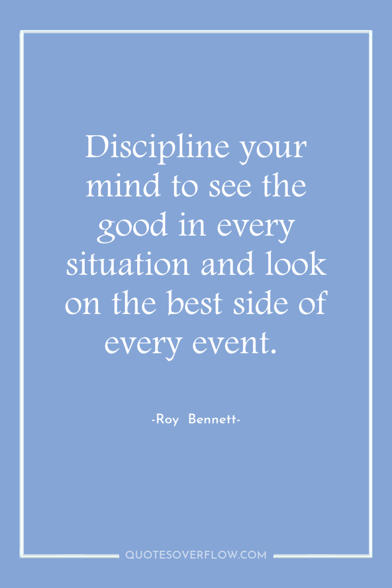 Discipline your mind to see the good in every situation...