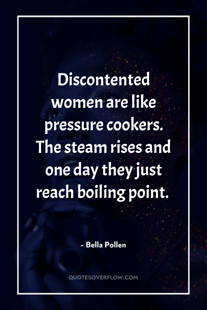 Discontented women are like pressure cookers. The steam rises and...