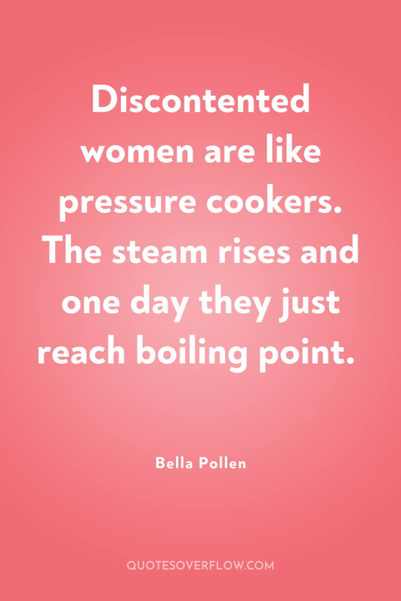 Discontented women are like pressure cookers. The steam rises and...