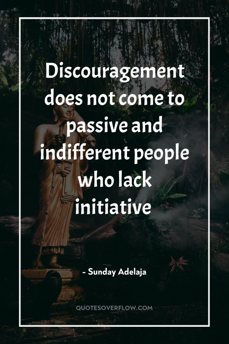 Discouragement does not come to passive and indifferent people who...