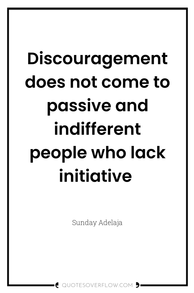 Discouragement does not come to passive and indifferent people who...