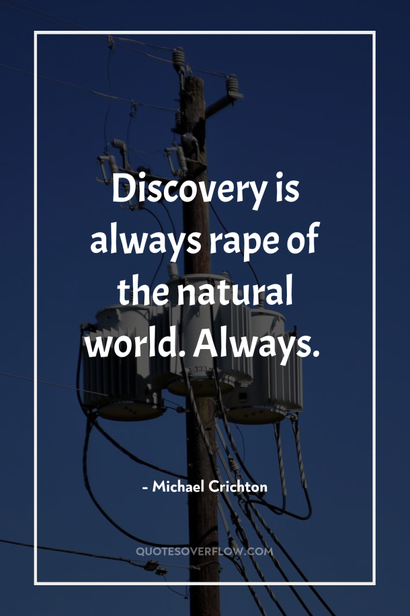 Discovery is always rape of the natural world. Always. 