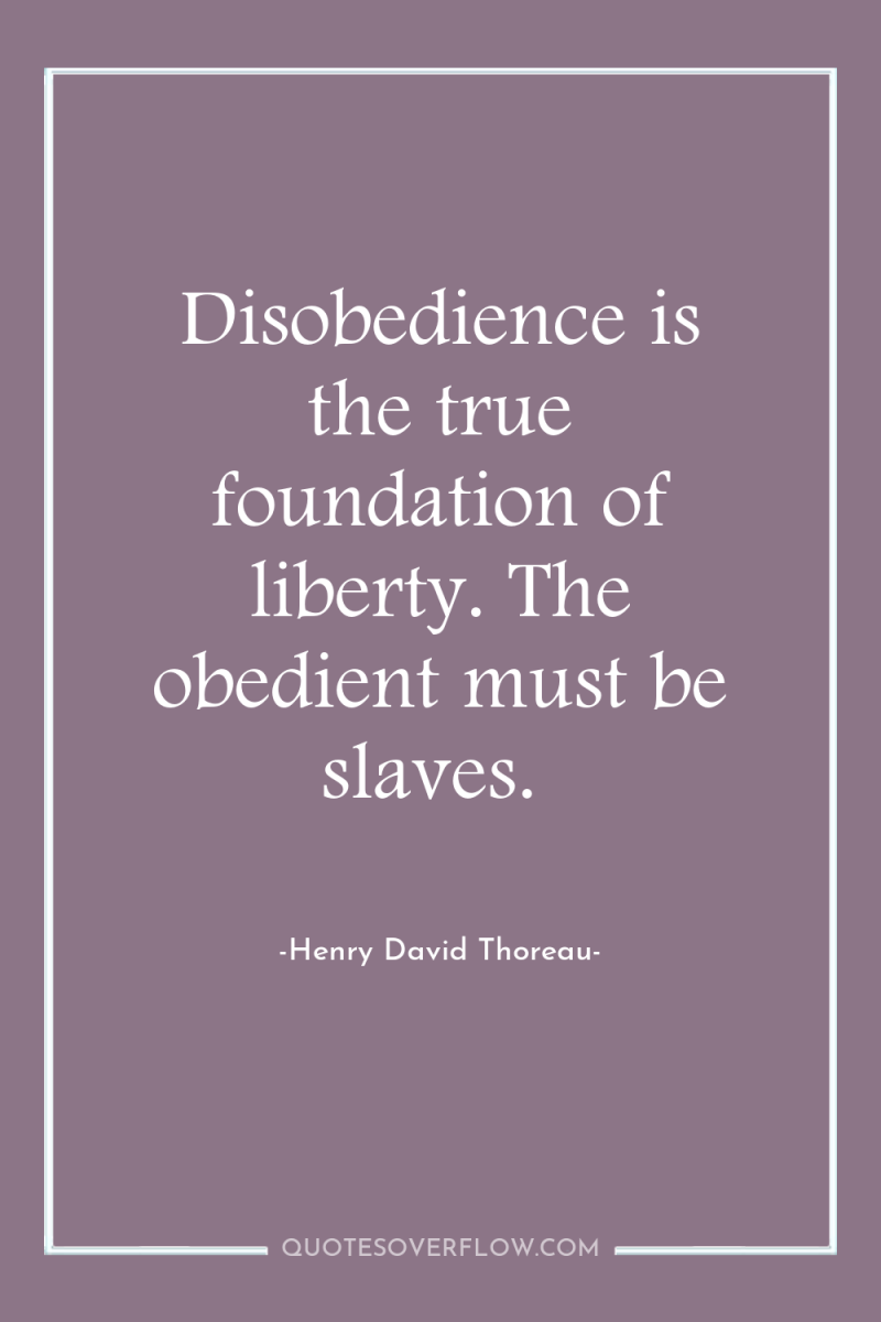 Disobedience is the true foundation of liberty. The obedient must...