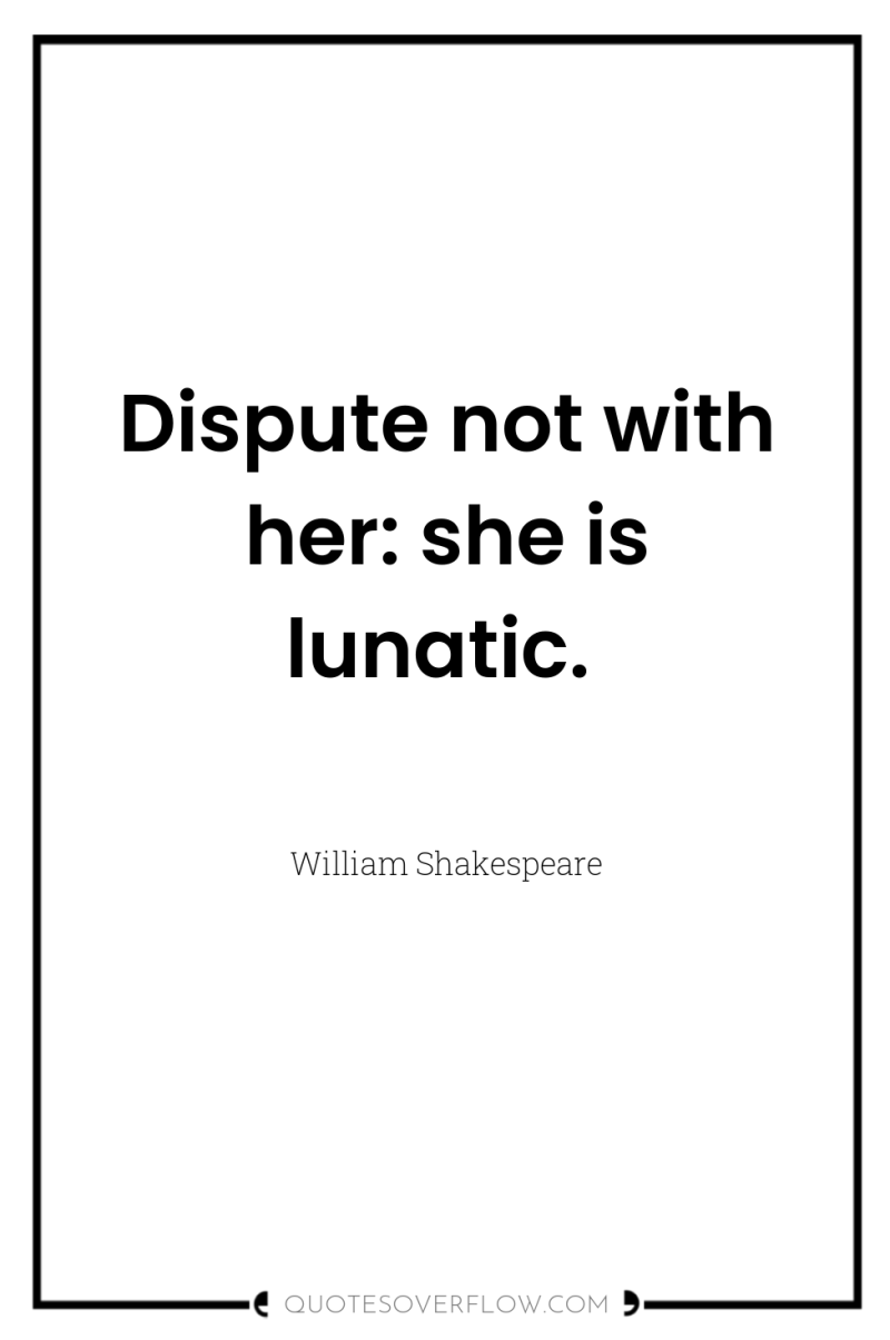 Dispute not with her: she is lunatic. 