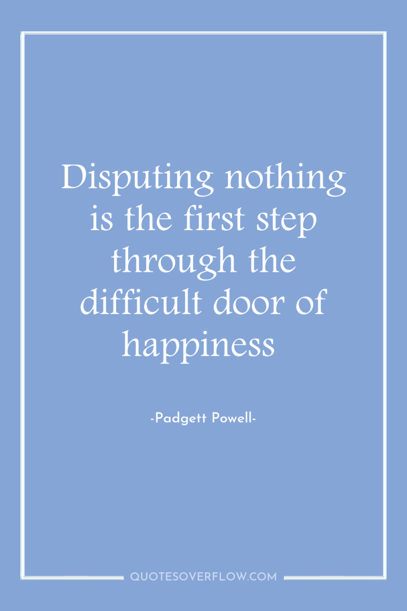 Disputing nothing is the first step through the difficult door...