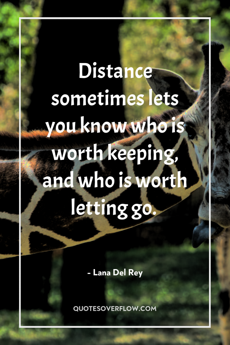 Distance sometimes lets you know who is worth keeping, and...