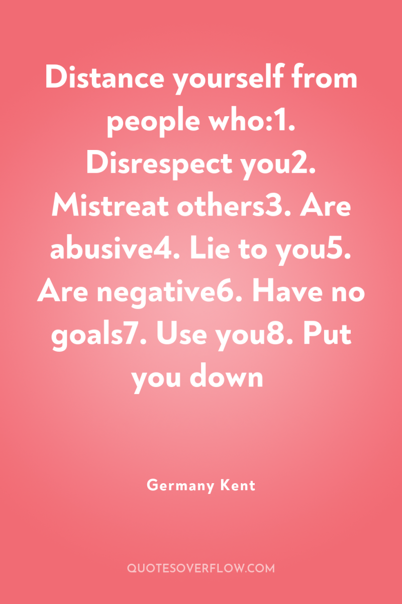 Distance yourself from people who:1. Disrespect you2. Mistreat others3. Are...