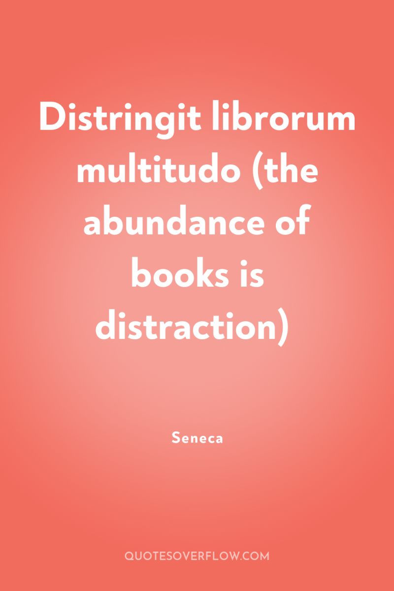 Distringit librorum multitudo (the abundance of books is distraction) 