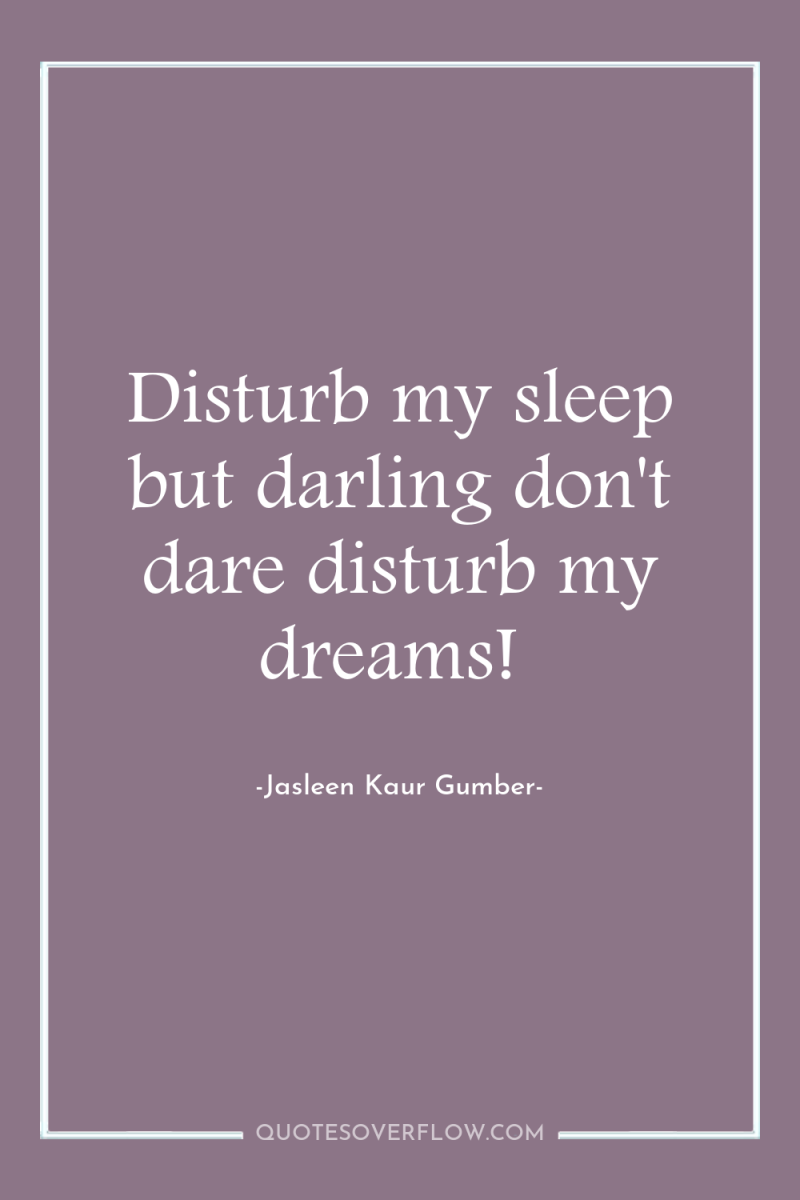 Disturb my sleep but darling don't dare disturb my dreams! 