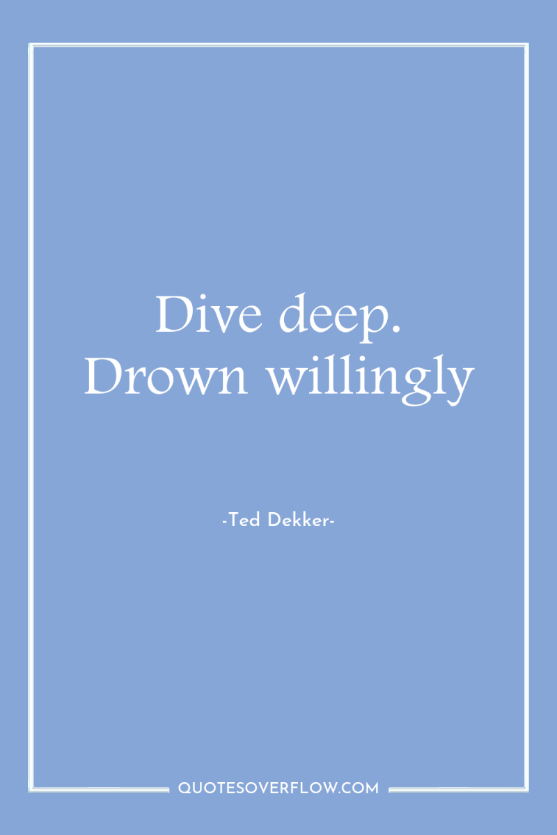 Dive deep. Drown willingly 