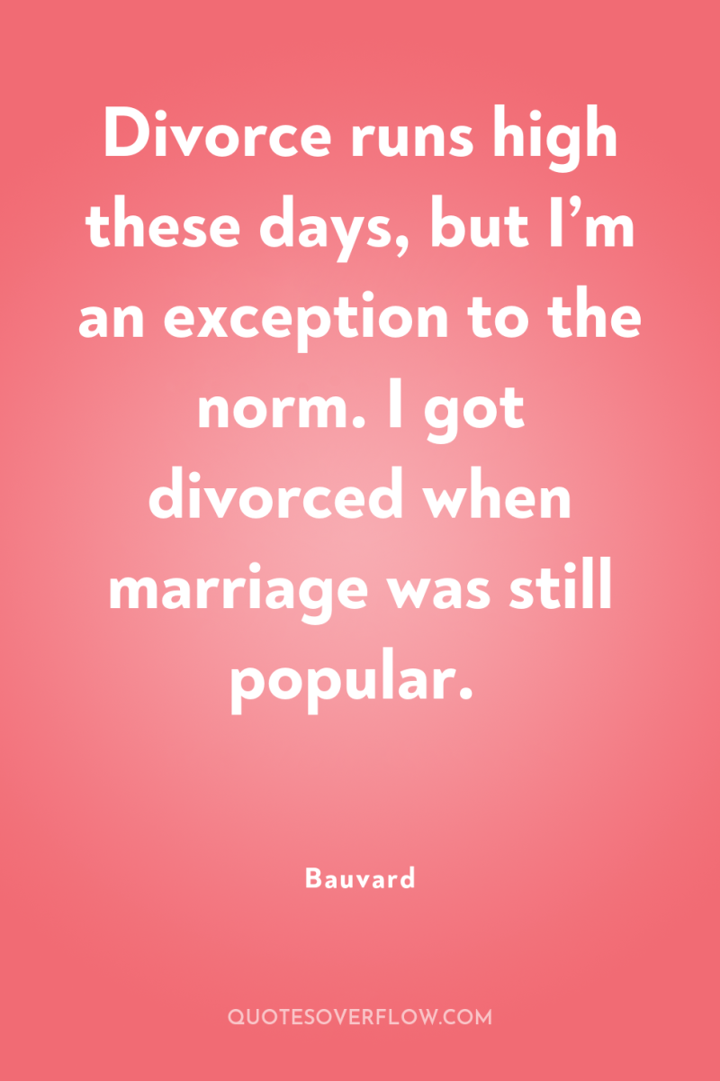Divorce runs high these days, but I’m an exception to...